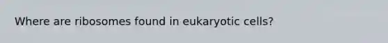 Where are ribosomes found in eukaryotic cells?