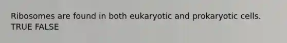 Ribosomes are found in both eukaryotic and prokaryotic cells. TRUE FALSE