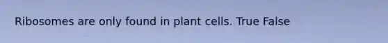 Ribosomes are only found in plant cells. True False