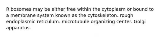 Ribosomes may be either free within the cytoplasm or bound to a membrane system known as the cytoskeleton. rough endoplasmic reticulum. microtubule organizing center. Golgi apparatus.