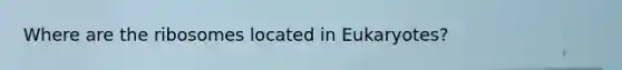 Where are the ribosomes located in Eukaryotes?
