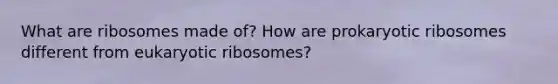 What are ribosomes made of? How are prokaryotic ribosomes different from eukaryotic ribosomes?