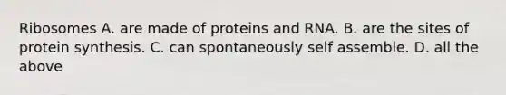 Ribosomes A. are made of proteins and RNA. B. are the sites of protein synthesis. C. can spontaneously self assemble. D. all the above