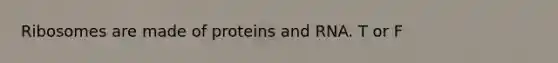 Ribosomes are made of proteins and RNA. T or F