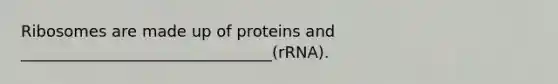 Ribosomes are made up of proteins and ________________________________(rRNA).