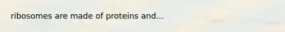 ribosomes are made of proteins and...