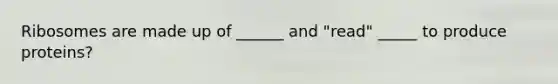 Ribosomes are made up of ______ and "read" _____ to produce proteins?