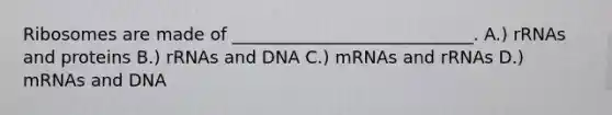 Ribosomes are made of ____________________________. A.) rRNAs and proteins B.) rRNAs and DNA C.) mRNAs and rRNAs D.) mRNAs and DNA