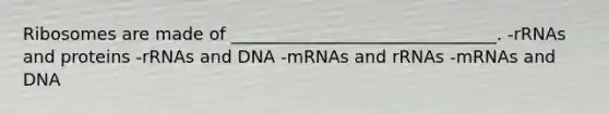 Ribosomes are made of _______________________________. -rRNAs and proteins -rRNAs and DNA -mRNAs and rRNAs -mRNAs and DNA