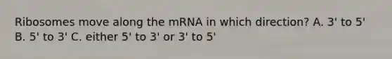 Ribosomes move along the mRNA in which direction? A. 3' to 5' B. 5' to 3' C. either 5' to 3' or 3' to 5'