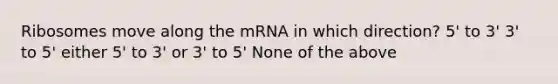 Ribosomes move along the mRNA in which direction? 5' to 3' 3' to 5' either 5' to 3' or 3' to 5' None of the above