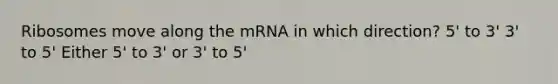 Ribosomes move along the mRNA in which direction? 5' to 3' 3' to 5' Either 5' to 3' or 3' to 5'