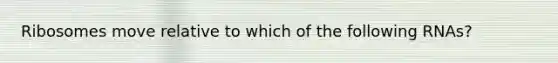 Ribosomes move relative to which of the following RNAs?