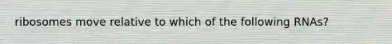 ribosomes move relative to which of the following RNAs?