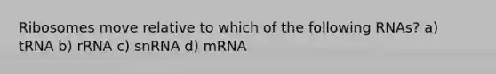 Ribosomes move relative to which of the following RNAs? a) tRNA b) rRNA c) snRNA d) mRNA