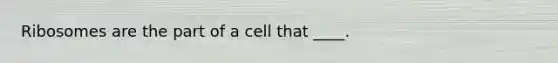 Ribosomes are the part of a cell that ____.