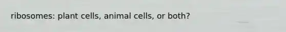 ribosomes: plant cells, animal cells, or both?