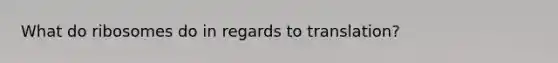 What do ribosomes do in regards to translation?