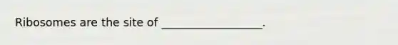Ribosomes are the site of __________________.