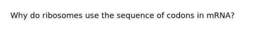 Why do ribosomes use the sequence of codons in mRNA?