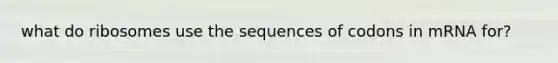 what do ribosomes use the sequences of codons in mRNA for?