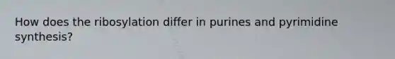 How does the ribosylation differ in purines and pyrimidine synthesis?