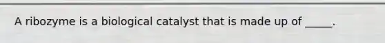 A ribozyme is a biological catalyst that is made up of _____.