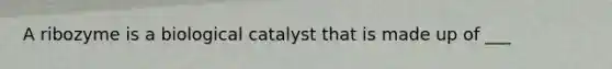 A ribozyme is a biological catalyst that is made up of ___