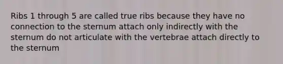 Ribs 1 through 5 are called true ribs because they have no connection to the sternum attach only indirectly with the sternum do not articulate with the vertebrae attach directly to the sternum