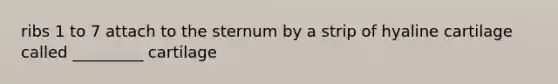 ribs 1 to 7 attach to the sternum by a strip of hyaline cartilage called _________ cartilage