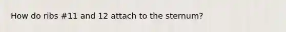 How do ribs #11 and 12 attach to the sternum?