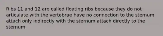 Ribs 11 and 12 are called floating ribs because they do not articulate with the vertebrae have no connection to the sternum attach only indirectly with the sternum attach directly to the sternum