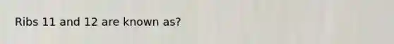 Ribs 11 and 12 are known as?