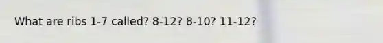 What are ribs 1-7 called? 8-12? 8-10? 11-12?