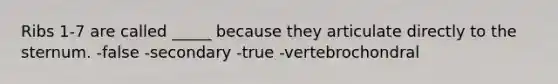 Ribs 1-7 are called _____ because they articulate directly to the sternum. -false -secondary -true -vertebrochondral