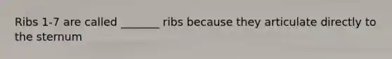 Ribs 1-7 are called _______ ribs because they articulate directly to the sternum