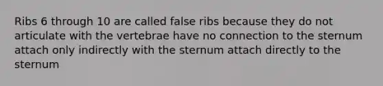 Ribs 6 through 10 are called false ribs because they do not articulate with the vertebrae have no connection to the sternum attach only indirectly with the sternum attach directly to the sternum