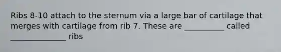 Ribs 8-10 attach to the sternum via a large bar of cartilage that merges with cartilage from rib 7. These are __________ called ______________ ribs