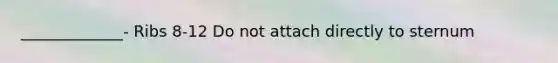 _____________- Ribs 8-12 Do not attach directly to sternum