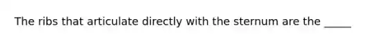 The ribs that articulate directly with the sternum are the _____