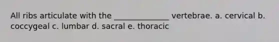 All ribs articulate with the ______________ vertebrae. a. cervical b. coccygeal c. lumbar d. sacral e. thoracic