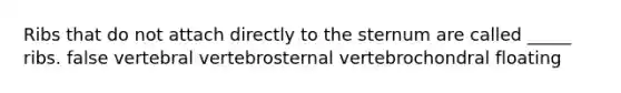 Ribs that do not attach directly to the sternum are called _____ ribs. false vertebral vertebrosternal vertebrochondral floating