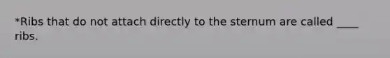 *Ribs that do not attach directly to the sternum are called ____ ribs.