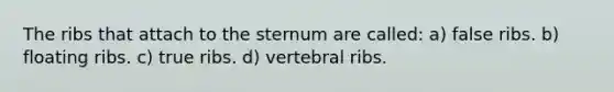 The ribs that attach to the sternum are called: a) false ribs. b) floating ribs. c) true ribs. d) vertebral ribs.