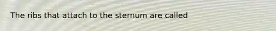 The ribs that attach to the sternum are called