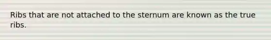 Ribs that are not attached to the sternum are known as the true ribs.