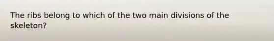 The ribs belong to which of the two main divisions of the skeleton?