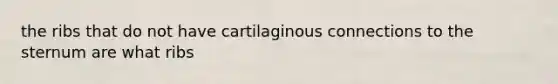 the ribs that do not have cartilaginous connections to the sternum are what ribs