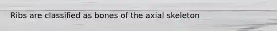 Ribs are classified as bones of the axial skeleton