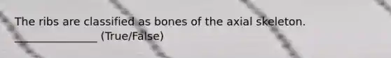 The ribs are classified as bones of the axial skeleton. _______________ (True/False)
